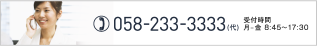 058-233-3333（代） 受付時間 月‒金 8:45~17:30