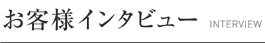 お客様インタビュー INTERVIEW